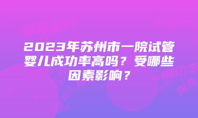 2023年苏州市一院试管婴儿成功率高吗?受哪些因素影响?