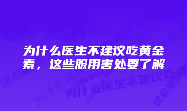为什么医生不建议吃黄金素,这些服用害处要了解