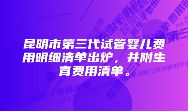昆明市第三代试管婴儿费用明细清单出炉,并附生育费用清单。