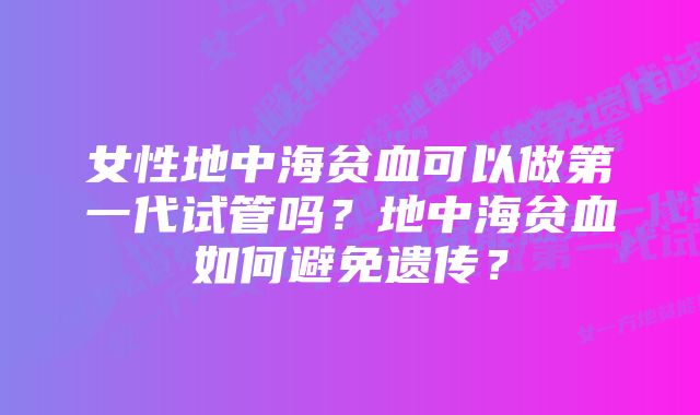 女性地中海贫血可以做第一代试管吗?地中海贫血如何避免遗传?