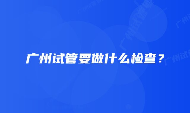 广州试管要做什么检查?