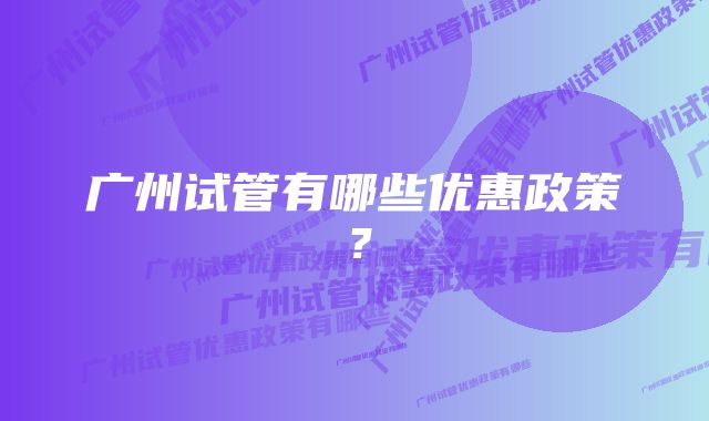 广州试管有哪些优惠政策?