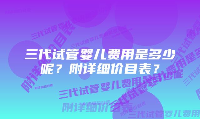 三代试管婴儿费用是多少呢?附详细价目表?