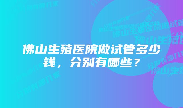 佛山生殖医院做试管多少钱,分别有哪些?