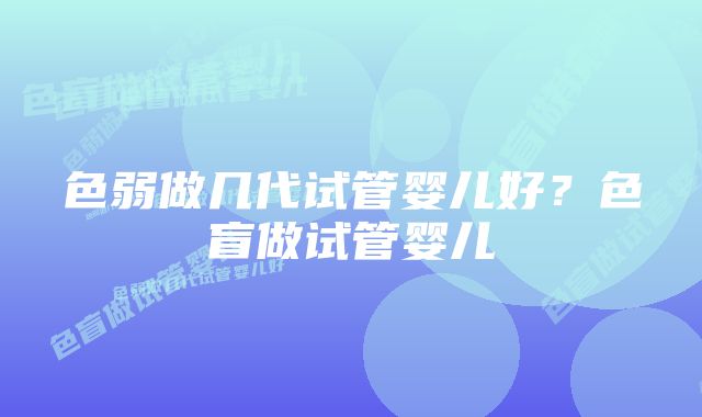 色弱做几代试管婴儿好?色盲做试管婴儿