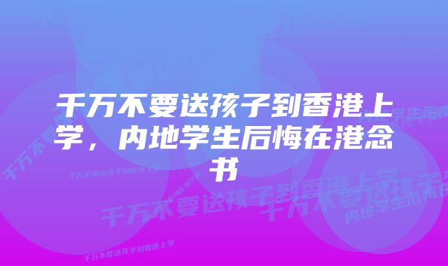 千万不要送孩子到香港上学，内地学生后悔在港念书