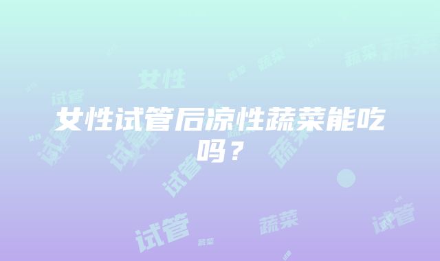 女性试管后凉性蔬菜能吃吗?