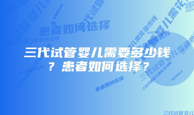 三代试管婴儿需要多少钱?患者如何选择?