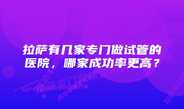 拉萨有几家专门做试管的医院,哪家成功率更高?