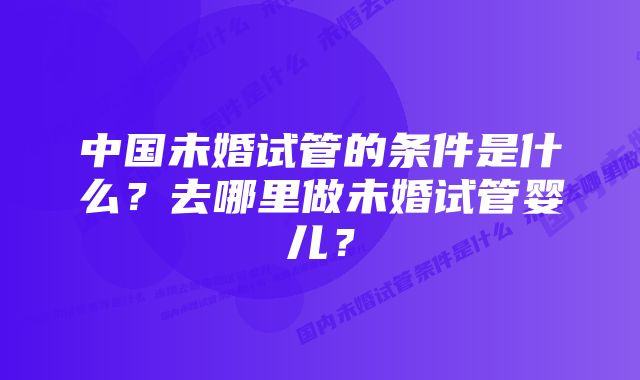 中国未婚试管的条件是什么?去哪里做未婚试管婴儿?