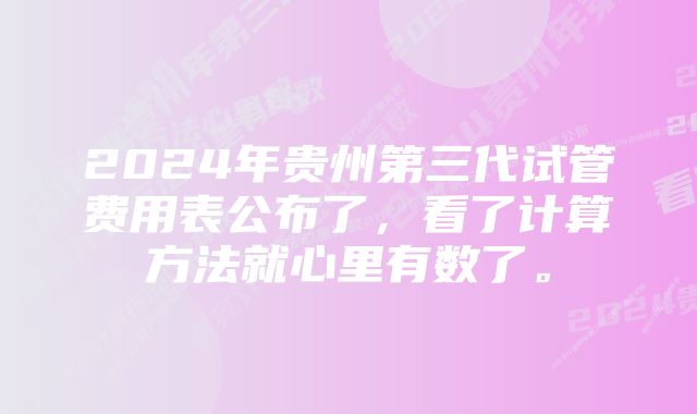 2024年贵州第三代试管费用表公布了,看了计算方法就心里有数了。