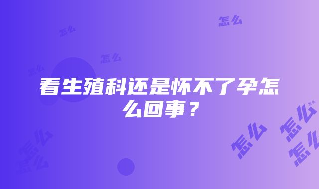 看生殖科还是怀不了孕怎么回事?