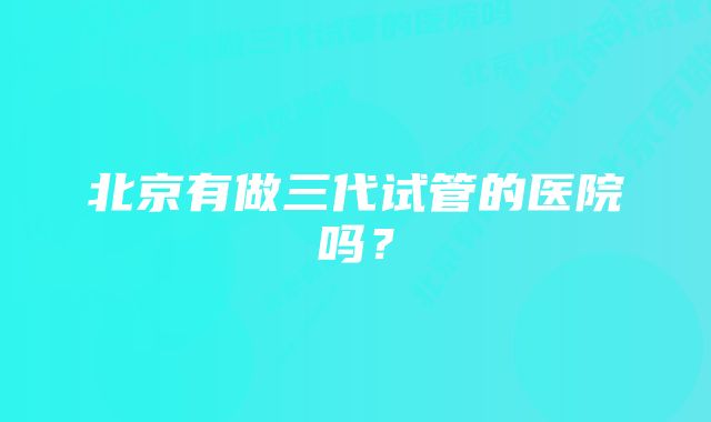 北京有做三代试管的医院吗?