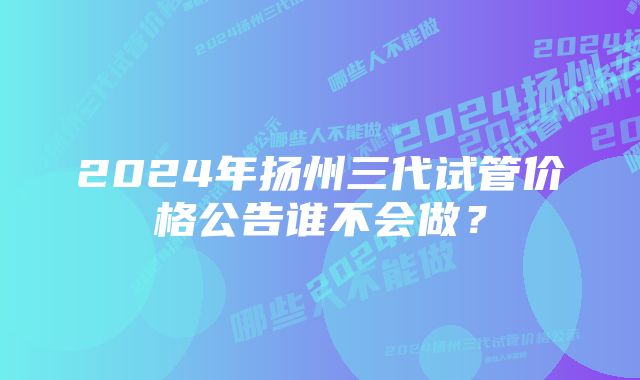 2024年扬州三代试管价格公告谁不会做?