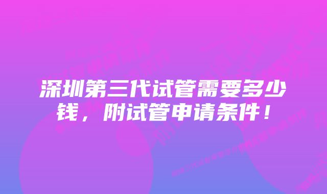 深圳第三代试管需要多少钱,附试管申请条件!