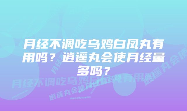 月经不调吃乌鸡白凤丸有用吗?逍遥丸会使月经量多吗?