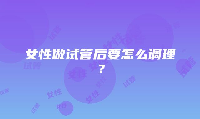 女性做试管后要怎么调理?
