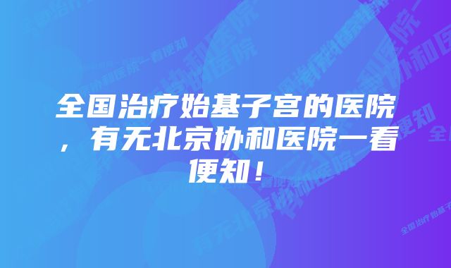 全国治疗始基子宫的医院,有无北京协和医院一看便知!