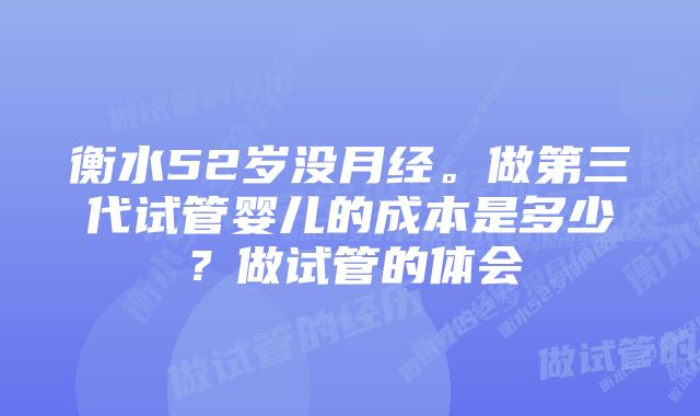 衡水52岁没月经。做第三代试管婴儿的成本是多少?做试管的体会