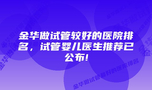 金华做试管较好的医院排名,试管婴儿医生推荐已公布!