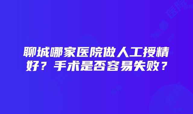 聊城哪家医院做人工授精好?手术是否容易失败?