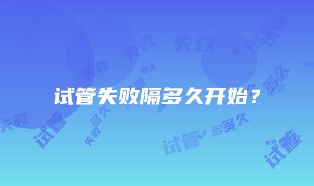 试管失败隔多久开始?