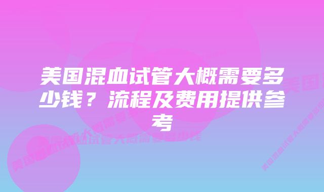 美国混血试管大概需要多少钱?流程及费用提供参考