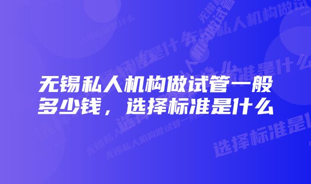 无锡私人机构做试管一般多少钱,选择标准是什么