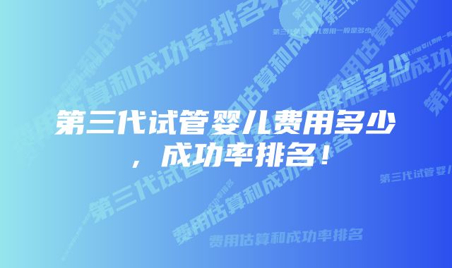 第三代试管婴儿费用多少,成功率排名!