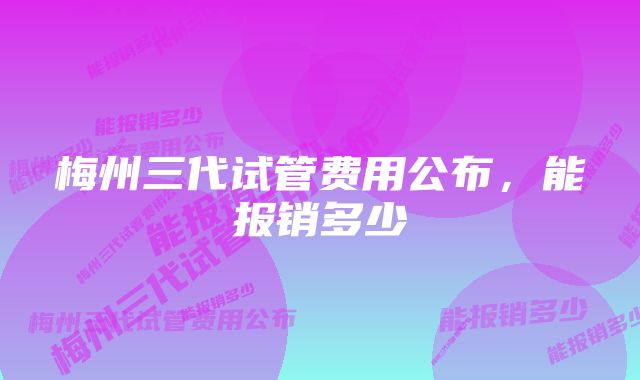 梅州三代试管费用公布,能报销多少