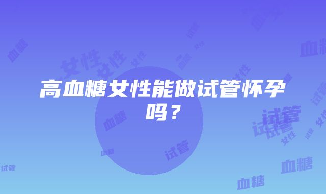 高血糖女性能做试管怀孕吗?
