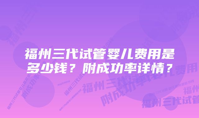 福州三代试管婴儿费用是多少钱?附成功率详情?