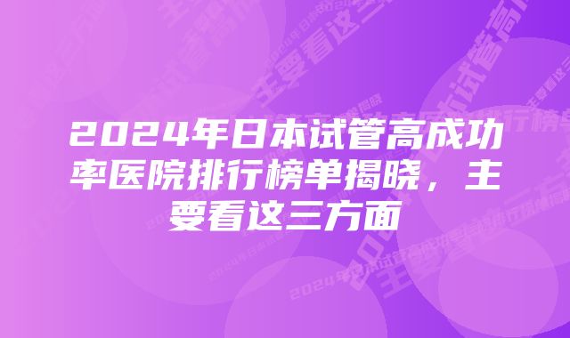 2024年日本试管高成功率医院排行榜单揭晓,主要看这三方面