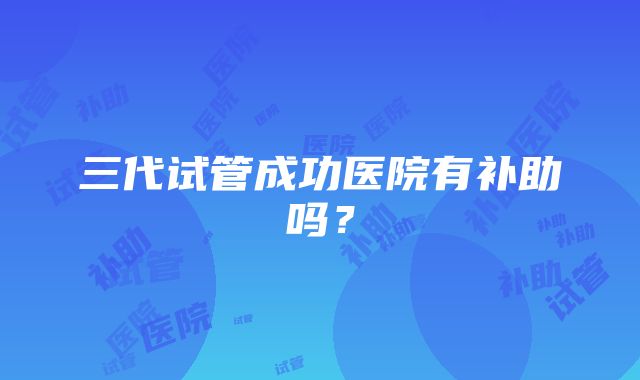 三代试管成功医院有补助吗?