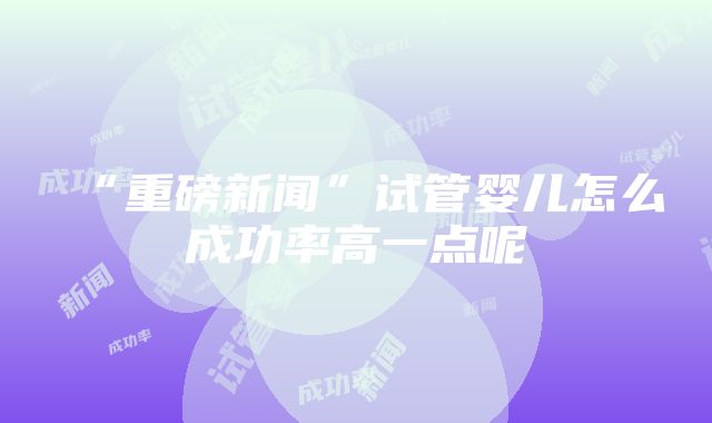 “重磅新闻”试管婴儿怎么成功率高一点呢