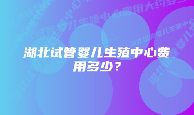 湖北试管婴儿生殖中心费用多少?
