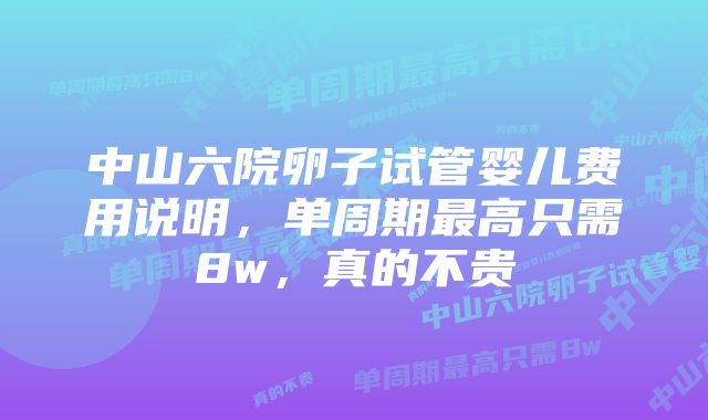 中山六院卵子试管婴儿费用说明,单周期最高只需8w,真的不贵