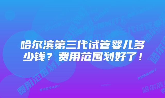 哈尔滨第三代试管婴儿多少钱?费用范围划好了!