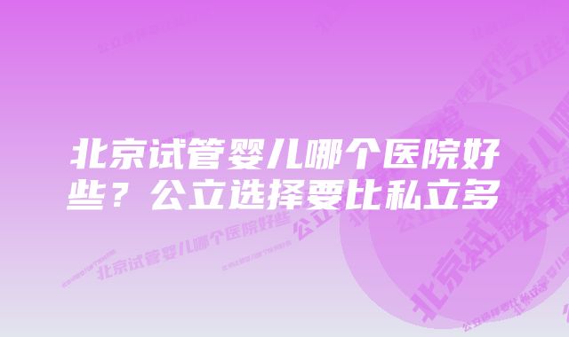 北京试管婴儿哪个医院好些？公立选择要比私立多