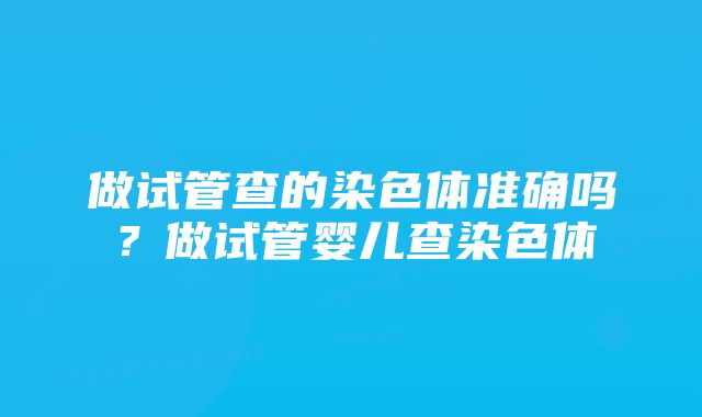 做试管查的染色体准确吗？做试管婴儿查染色体