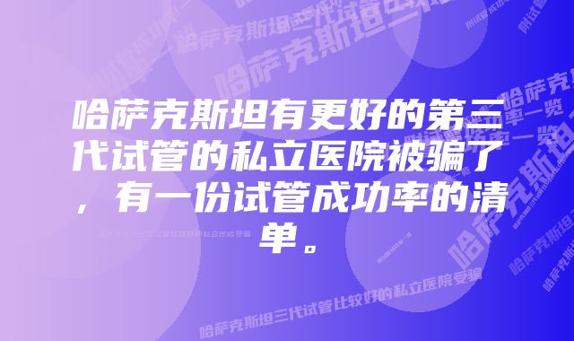 哈萨克斯坦有更好的第三代试管的私立医院被骗了,有一份试管成功率的清单。