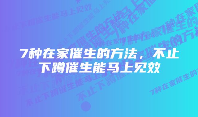7种在家催生的方法,不止下蹲催生能马上见效