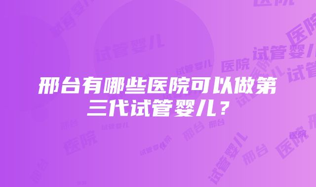 邢台有哪些医院可以做第三代试管婴儿?