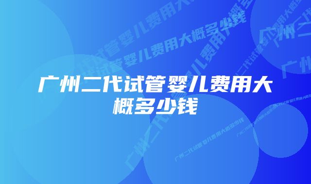 广州二代试管婴儿费用大概多少钱