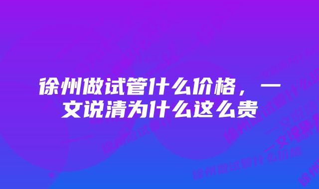 徐州做试管什么价格,一文说清为什么这么贵