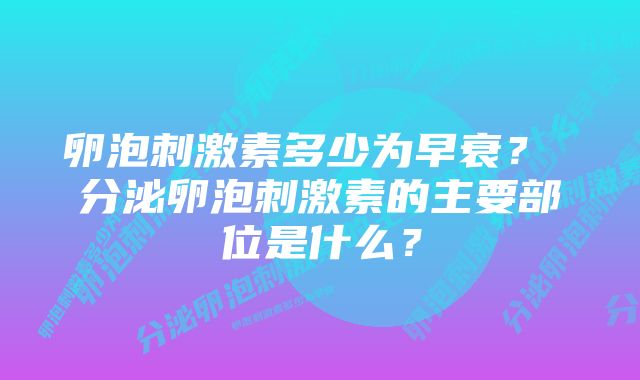 卵泡刺激素多少为早衰? 分泌卵泡刺激素的主要部位是什么?
