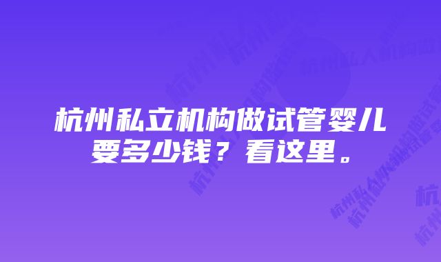 杭州私立机构做试管婴儿要多少钱?看这里。