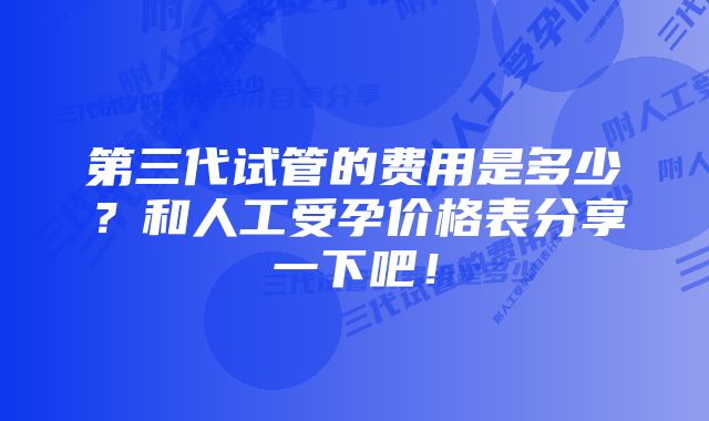 第三代试管的费用是多少？和人工受孕价格表分享一下吧！
