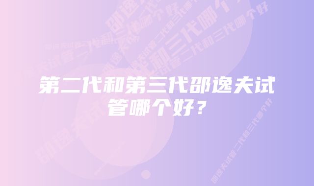 第二代和第三代邵逸夫试管哪个好?