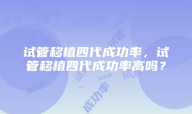 试管移植四代成功率,试管移植四代成功率高吗?